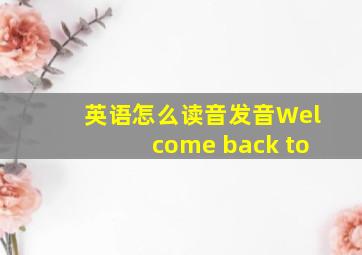 英语怎么读音发音Welcome back to